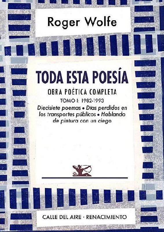 Toda esta poesía : obra poética completa I : 1982-1993 : diecisiete poemas, días perdidos en los transportes públicos y hablando de pintura con un ciego