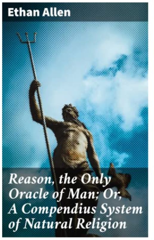 Reason, the Only Oracle of Man; Or, A Compendius System of Natural Religion