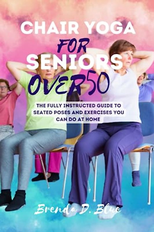 CHAIR YOGA FOR SENIORS OVER 50: The fully instructed guide to seated poses and exercises you can do at home (Yoga and pilates exercises)