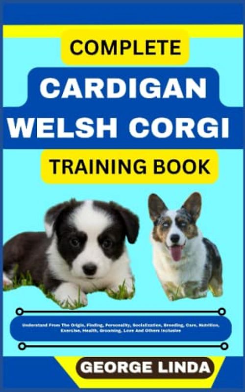 COMPLETE CARDIGAN WELSH CORGI TRAINING BOOK: Understand From The Origin, Finding, Personality, Socialization, Breeding, Care, Nutrition, Exercise, Health, Grooming, Love And Others Inclusive