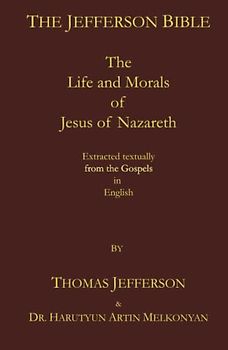 The Jefferson Bible: The Life and Morals of Jesus of Nazareth. Extracted Textually from the Gospels in English
