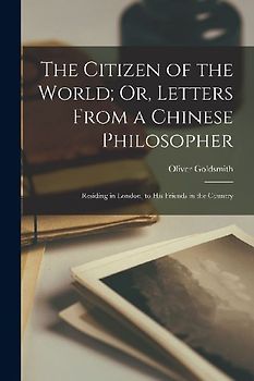 The Citizen of the World; Or, Letters From a Chinese Philosopher: Residing in London, to His Friends in the Country