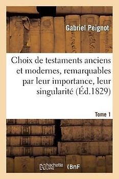 Choix de Testamens Anciens Et Modernes, Remarquables Par Leur Importance, Leur Singularité. Tome 1