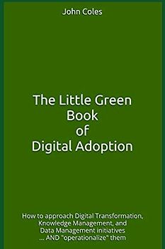 The Little Green Book of Digital Adoption: How to approach Digital Transformation, Knowledge Management, and Data Management initiatives, and "operationalize" them