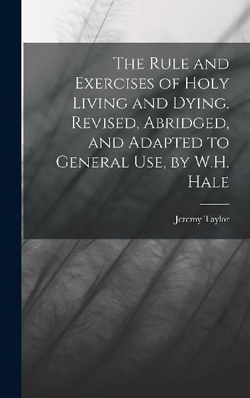 The Rule and Exercises of Holy Living and Dying. Revised, Abridged, and Adapted to General Use, by W.H. Hale