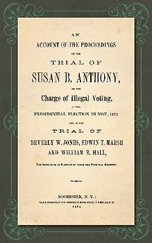 An Account of the Proceedings in the Trial of Susan B. Anthony, on the Charge of Illegal Voting, at the Presidential Election in Nov., 1872. and on the Trial of Beverly W. Jones, Edwin T. Marsh and William B. Hall, the Inspectors of Election by whom her V