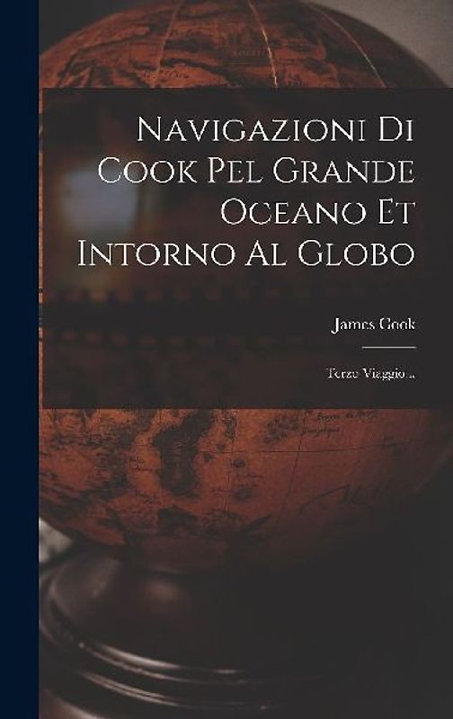 Navigazioni Di Cook Pel Grande Oceano Et Intorno Al Globo: Terzo Viaggio...