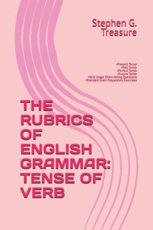 THE RUBRICS OF ENGLISH GRAMMAR: TENSE OF VERB: •Present Tense •Past Tense •Perfect Tense •Future Tense •Verb Usage When Asking Questions •Standard Exam Preparatory Exercises (ENGLISH GRAMMAR SERIES)