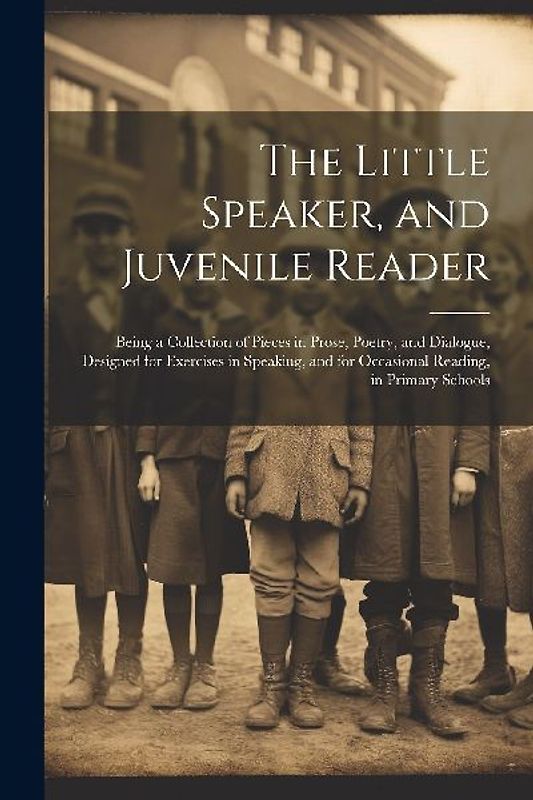 The Little Speaker, and Juvenile Reader: Being a Collection of Pieces in Prose, Poetry, and Dialogue, Designed for Exercises in Speaking, and for Occa