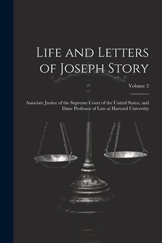 Life and Letters of Joseph Story: Associate Justice of the Supreme Court of the United States, and Dane Professor of Law at Harvard University; Volume