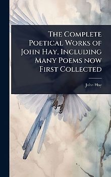 The Complete Poetical Works of John Hay, Including Many Poems now First Collected