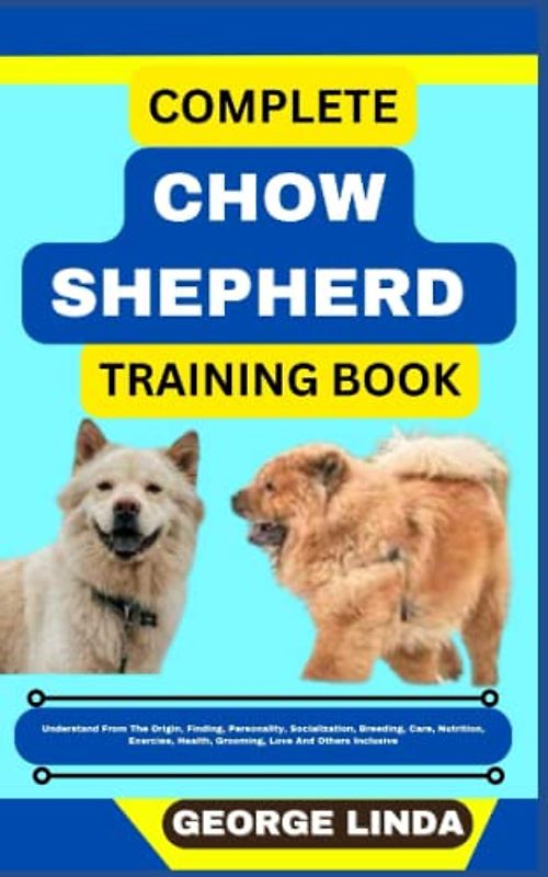 COMPLETE CHOW SHEPHERD TRAINING BOOK: Understand From The Origin, Finding, Personality, Socialization, Breeding, Care, Nutrition, Exercise, Health, Grooming, Love And Others Inclusive