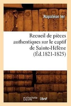 Recueil de Pièces Authentiques Sur Le Captif de Sainte-Hélène (Éd.1821-1825)