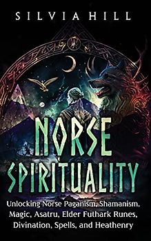 Norse Spirituality: Unlocking Norse Paganism, Shamanism, Magic, Asatru, Elder Futhark Runes, Divination, Spells, and Heathenry