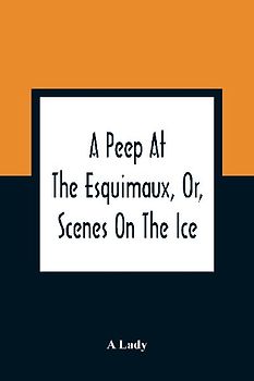 A Peep At The Esquimaux, Or, Scenes On The Ice
