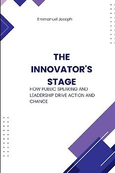 The Innovator's Stage, How Public Speaking and Leadership Drive Action and Change