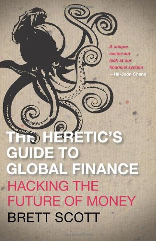 The Heretic's Guide to Global Finance: Hacking the Future of Money - Scott, Brett