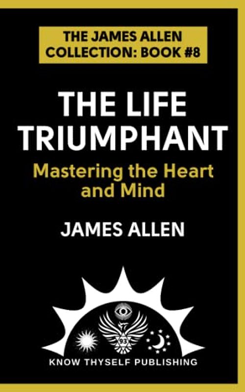 The Life Triumphant: Mastering the Heart and Mind: (The James Allen Collection: Book #8)