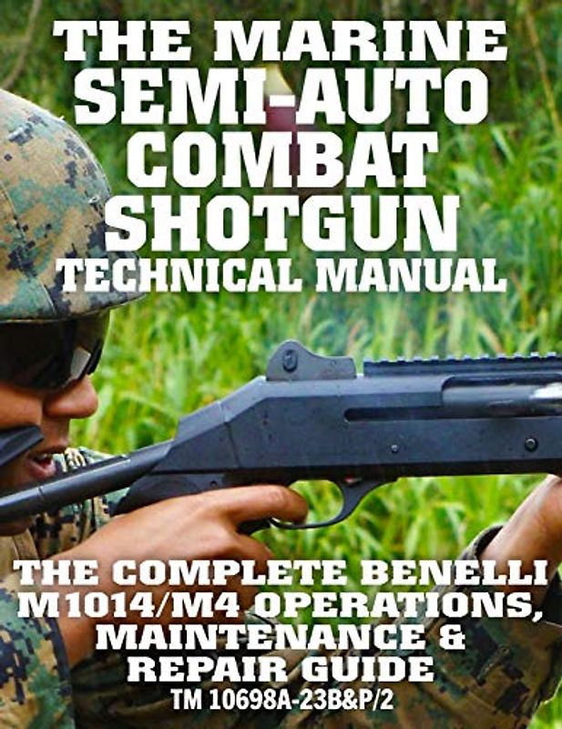 The Marine Semi-Auto Combat Shotgun Technical Manual: The Complete Benelli M1014/M4 Operations, Maintenance & Repair Guide - Full Size Edition (TM 10698A-23B&P/2) (Carlile Military Library, Band 55)