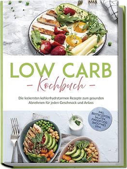 Low Carb Kochbuch: Die leckersten kohlenhydratarmen Rezepte zum gesunden Abnehmen für jeden Geschmack und Anlass - inkl. Brotrezepten, Salaten, Fingerfood, Smoothies uvm.