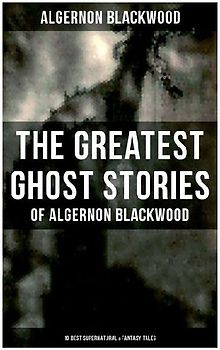 The Greatest Ghost Stories of Algernon Blackwood (10 Best Supernatural & Fantasy Tales)