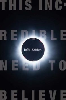 This Incredible Need to Believe (European Perspectives: A Series in Social Thought & Cultural Criticism) - Julia Kristeva