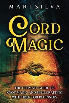 Cord Magic: The Ultimate Guide to Knot Magic and Spellcrafting with Fiber for Beginners (Magic Spells)