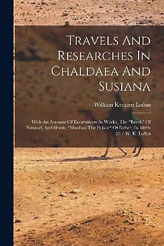 Travels And Researches In Chaldaea And Susiana: With An Account Of Excavations At Warka, The "erech" Of Nimrod, And Shush, "shushan The Palace" Of Est