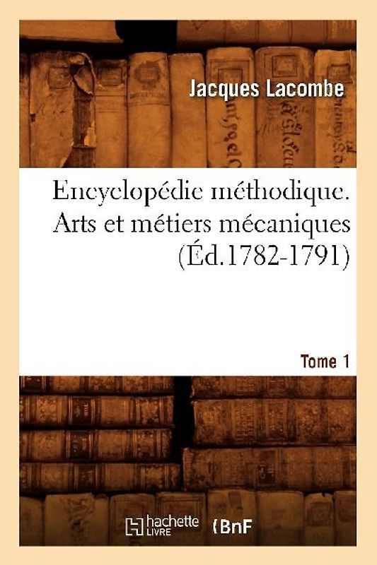 Encyclopédie Méthodique. Arts Et Métiers Mécaniques. Tome 1 (Éd.1782-1791)