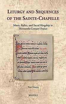 Liturgy and Sequences of the Sainte-Chapelle: Music, Relics, and Sacral Kingship in Thirteenth-Century France (Cultural Encounters in Late Antiquity and the Middle Ages, 35, Band 35)