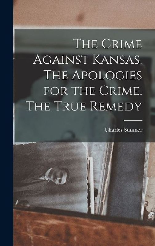 The Crime Against Kansas. The Apologies for the Crime. The True Remedy