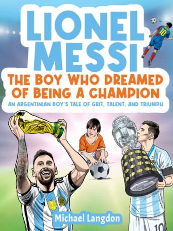 LIONEL MESSI: THE BOY WHO DREAMED OF BEING A CHAMPION: AN ARGENTINIAN BOY'S TALE OF GRIT, TALENT AND TRIUMPH