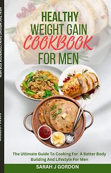 HEALTHY WEIGHT GAIN COOKBOOK FOR MEN: The Ultimate Guide To Cooking For A Better Body Building And Lifestyle For Men