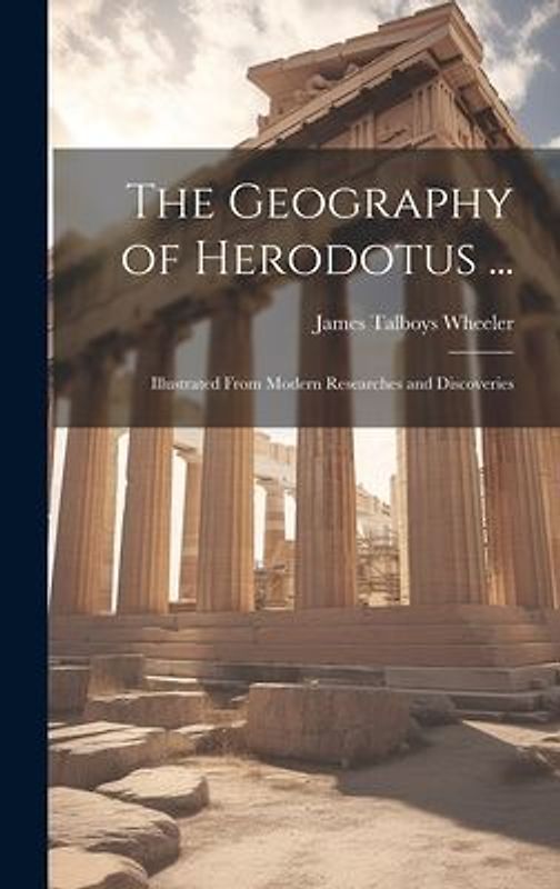 The Geography of Herodotus ...: Illustrated From Modern Researches and Discoveries