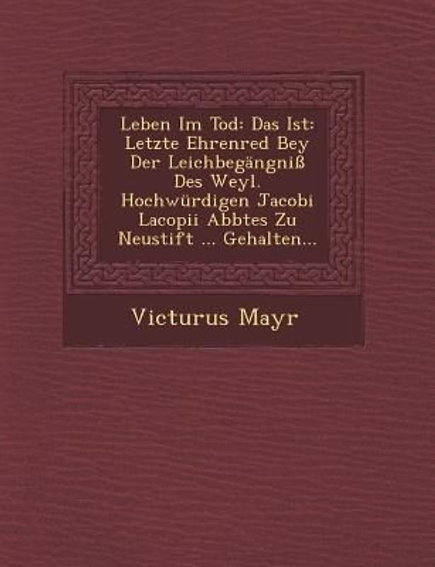 Leben Im Tod: Das Ist: Letzte Ehrenred Bey Der Leichbegangni Des Weyl. Hochwurdigen Jacobi Lacopii Abbtes Zu Neustift ... Gehalten..