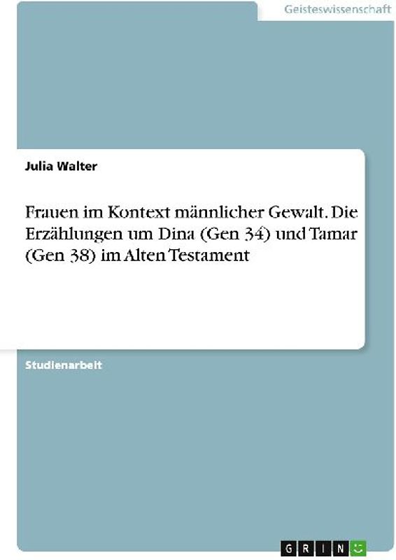 Frauen im Kontext männlicher Gewalt. Die Erzählungen um Dina (Gen 34) und Tamar (Gen 38) im Alten Testament