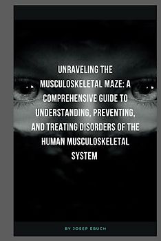 Unraveling the Musculoskeletal Maze: A Comprehensive Guide to Understanding, Preventing, and Treating Disorders of the Human Musculoskeletal System