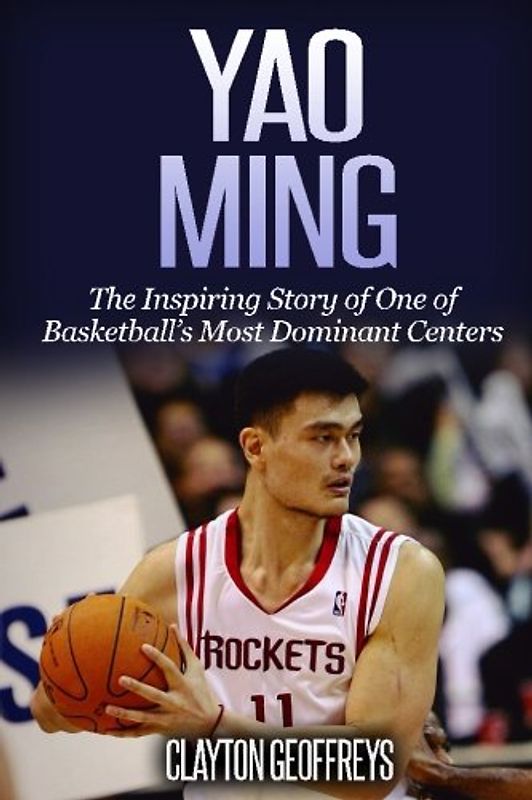 Yao Ming: The Inspiring Story of One of Basketball's Most Dominant Centers (Basketball Biography Books)