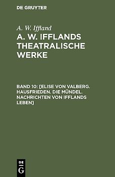 A. W. Iffland: A. W. Ifflands theatralische Werke / [Elise von Valberg. Hausfrieden. Die Mündel. Nachrichten von Ifflands Leben]