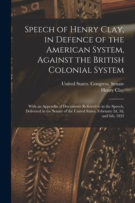 Speech of Henry Clay, in Defence of the American System, Against the British Colonial System: With an Appendix of Documents Referred to in the Speech,