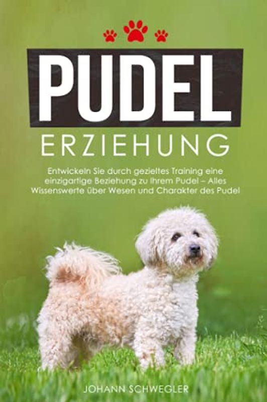 PUDEL ERZIEHUNG: Entwickeln Sie durch gezieltes Training eine einzigartige Beziehung zu Ihrem Pudel - Alles Wissenswerte über Wesen und Charakter des Pudel