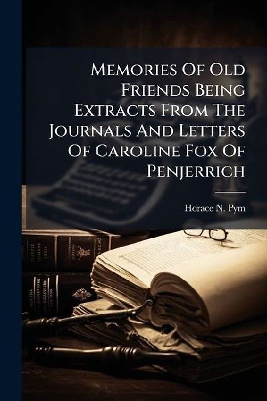 Memories Of Old Friends Being Extracts From The Journals And Letters Of Caroline Fox Of Penjerrich