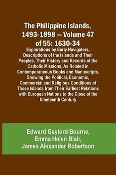 The Philippine Islands, 1493-1898 - Volume 47 of 55 1630-34 Explorations by Early Navigators, Descriptions of the Islands and Their Peoples, Their History and Records of the Catholic Missions, As Related in Contemporaneous Books and Manuscripts, Showing t