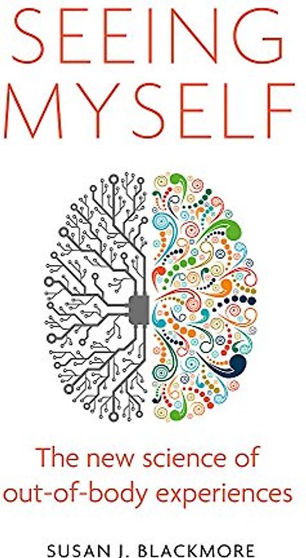 Seeing Myself: What Out-of-body Experiences Tell Us About Life, Death and the Mind: The New Science of Out-Of-Body Experiences