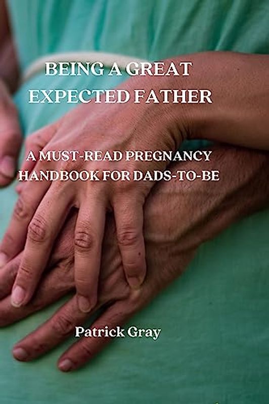 BEING A GREAT EXPECTED FATHER: A MUST-READ PREGNANCY HANDBOOK FOR DADS-TO-BE