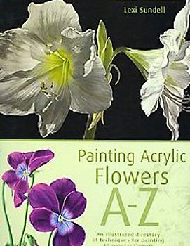 Painting Acrylic Flowers A to Z: An Illustrated Directory of Techniques for Painting 50 Popular Flowers - Lexi Sundell