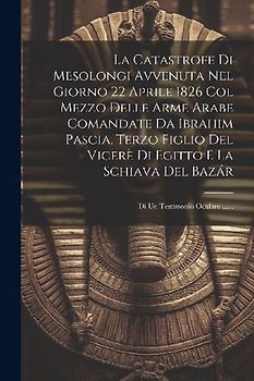 La Catastrofe Di Mesolongi Avvenuta Nel Giorno 22 Aprile 1826 Col Mezzo Delle Arme Arabe Comandate Da Ibrahim Pascia, Terzo Figlio Del Vicerè Di Egitt