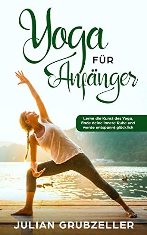 Yoga für Anfänger: Lerne die Kunst des Yoga, finde deine innere Ruhe und werde entspannt glücklich
