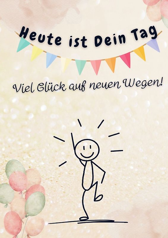 Heute ist Dein Tag. Viel Glück auf neuen Wegen!