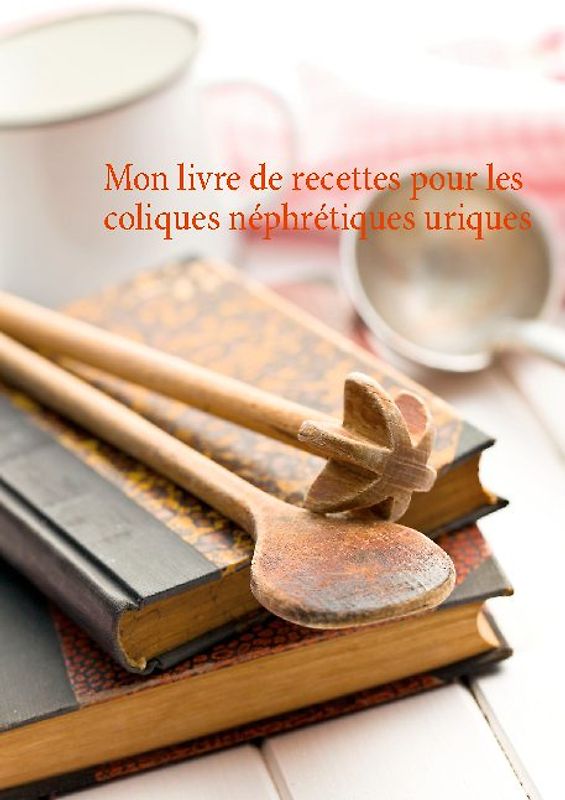 Mon livre de recettes pour les coliques néphrétiques uriques